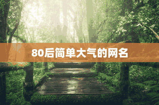 80后简单大气的网名(80后简单大气的网名男生)